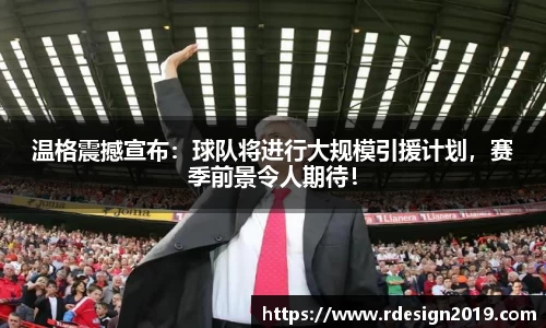 温格震撼宣布：球队将进行大规模引援计划，赛季前景令人期待！
