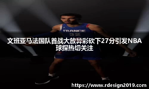 文班亚马法国队首战大放异彩砍下27分引发NBA球探热切关注