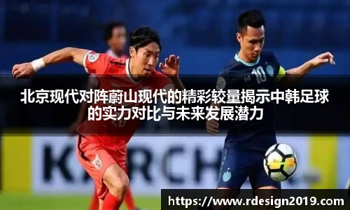 北京现代对阵蔚山现代的精彩较量揭示中韩足球的实力对比与未来发展潜力