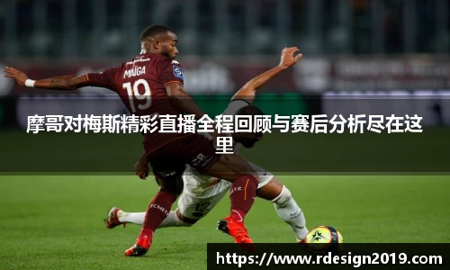 摩哥对梅斯精彩直播全程回顾与赛后分析尽在这里